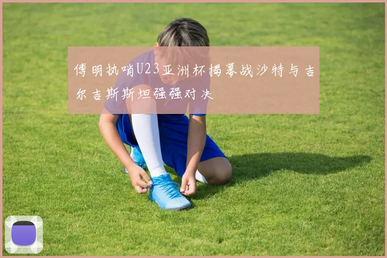 傅明执哨U23亚洲杯揭幕战沙特与吉尔吉斯斯坦强强对决