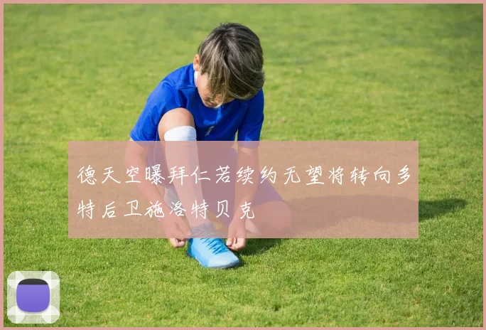 德天空曝拜仁若续约无望将转向多特后卫施洛特贝克