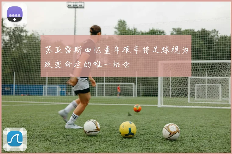 苏亚雷斯回忆童年艰辛将足球视为改变命运的唯一机会