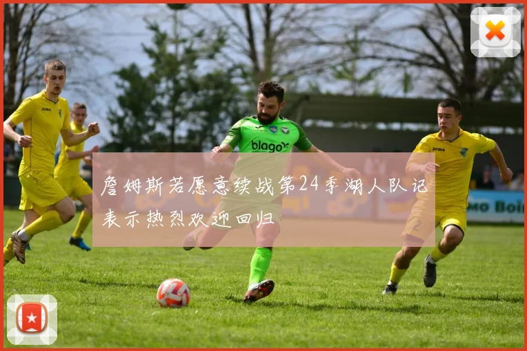詹姆斯若愿意续战第24季湖人队记表示热烈欢迎回归